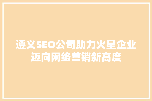 遵义SEO公司助力火星企业迈向网络营销新高度