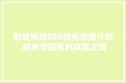 郸城网站SEO优化价格介绍,投资与回报的双赢之路 搜狗SEO