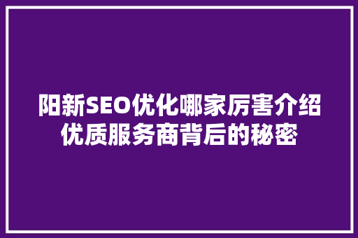 阳新SEO优化哪家厉害介绍优质服务商背后的秘密 神马SEO