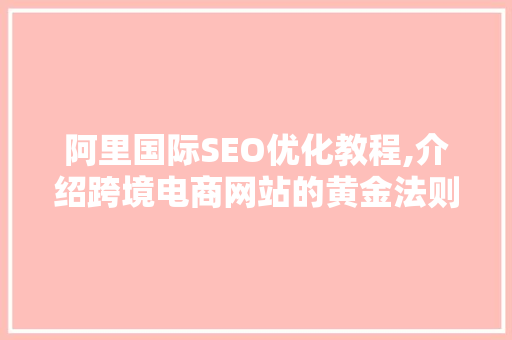 阿里国际SEO优化教程,介绍跨境电商网站的黄金法则