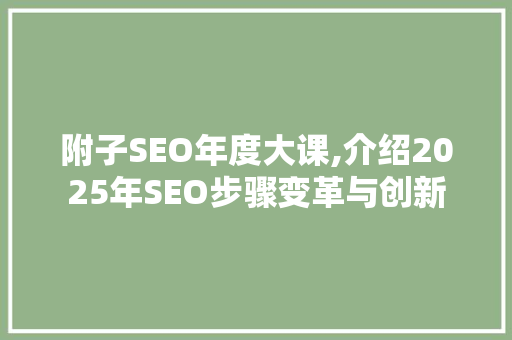 附子SEO年度大课,介绍2025年SEO步骤变革与创新