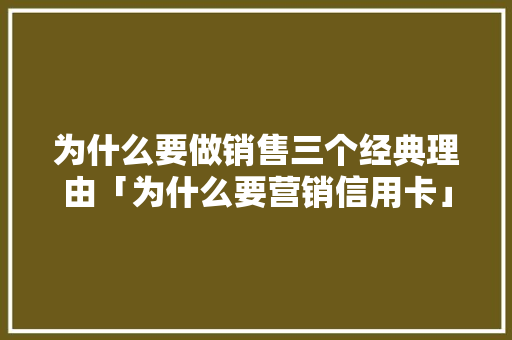 为什么要做销售三个经典理由「为什么要营销信用卡」 为什么要做销售三个经典理由「为什么要营销信用卡」 神马SEO