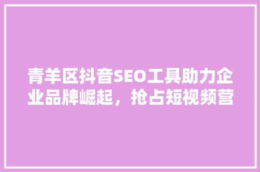 青羊区抖音SEO工具助力企业品牌崛起，抢占短视频营销高地