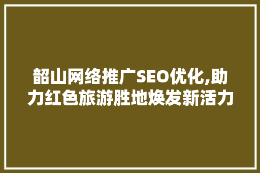 韶山网络推广SEO优化,助力红色旅游胜地焕发新活力