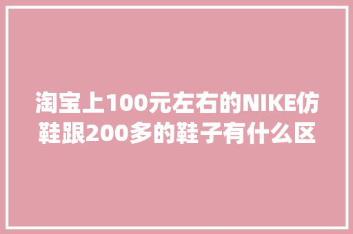 淘宝上100元左右的NIKE仿鞋跟200多的鞋子有什么区别「微商的aj1为什么有多种价格呢」