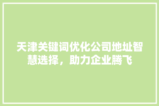 天津关键词优化公司地址智慧选择，助力企业腾飞 搜狗SEO