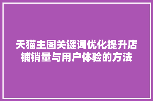 天猫主图关键词优化提升店铺销量与用户体验的方法 必应SEO