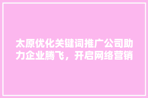 太原优化关键词推广公司助力企业腾飞，开启网络营销新篇章 神马SEO