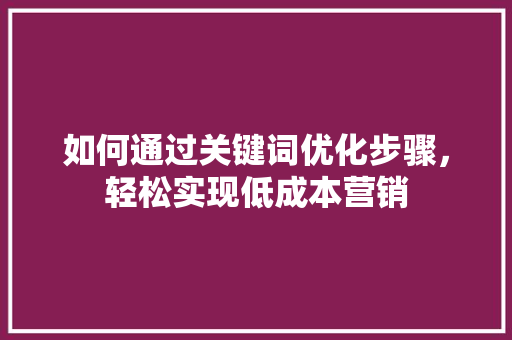 如何通过关键词优化步骤，轻松实现低成本营销 搜狗SEO