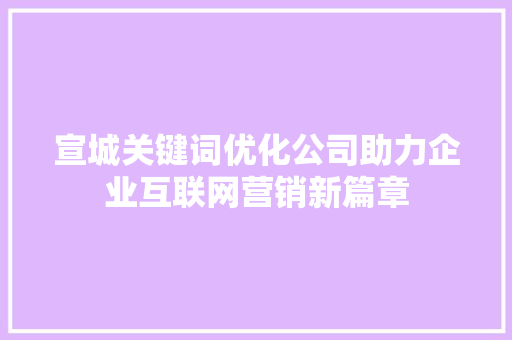 宣城关键词优化公司助力企业互联网营销新篇章