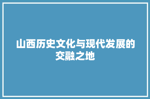 山西历史文化与现代发展的交融之地