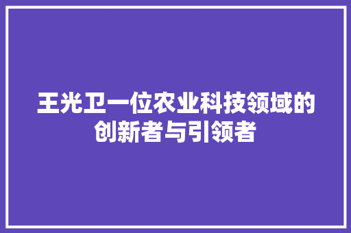 王光卫一位农业科技领域的创新者与引领者 神马SEO