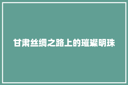 甘肃丝绸之路上的璀璨明珠 神马SEO