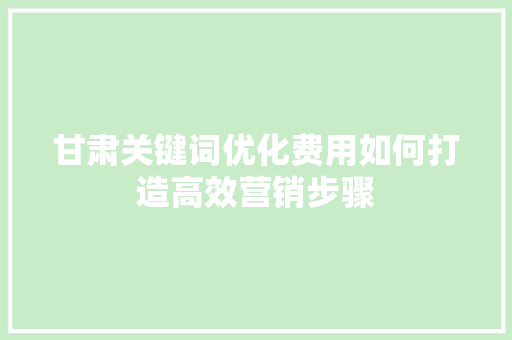 甘肃关键词优化费用如何打造高效营销步骤 神马SEO