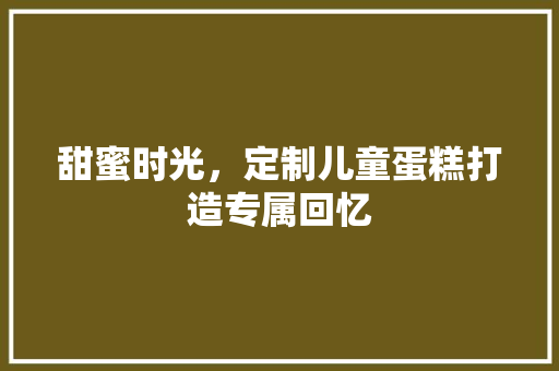 甜蜜时光，定制儿童蛋糕打造专属回忆 神马SEO