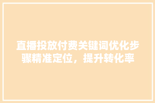 直播投放付费关键词优化步骤精准定位，提升转化率