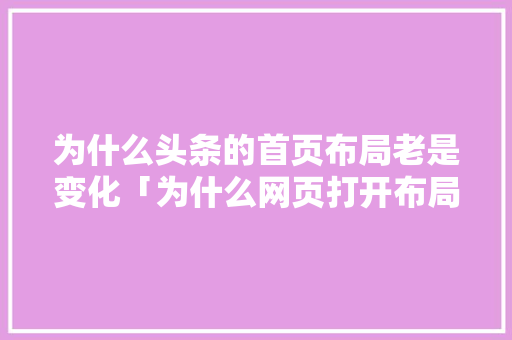 为什么头条的首页布局老是变化「为什么网页打开布局不一样」