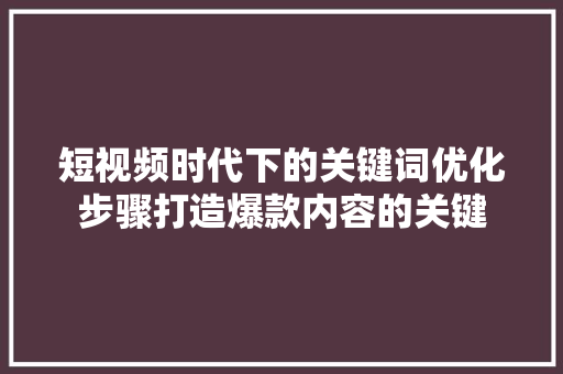 短视频时代下的关键词优化步骤打造爆款内容的关键