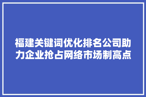 福建关键词优化排名公司助力企业抢占网络市场制高点 搜狗SEO
