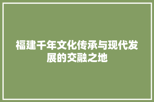福建千年文化传承与现代发展的交融之地