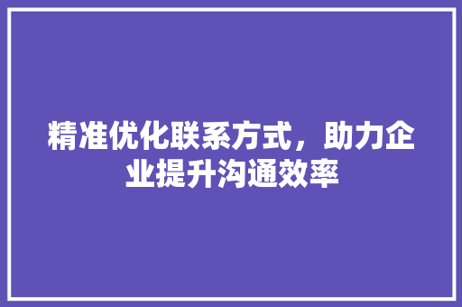精准优化联系方式，助力企业提升沟通效率