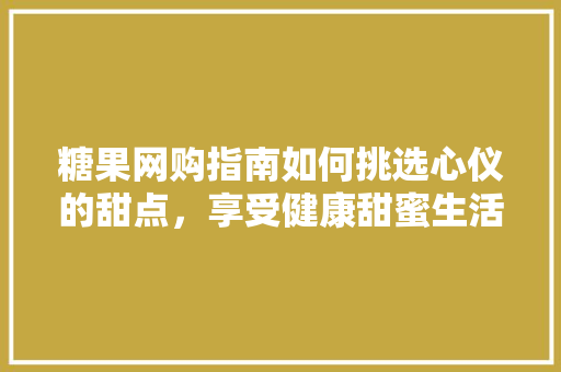 糖果网购指南如何挑选心仪的甜点，享受健康甜蜜生活 神马SEO