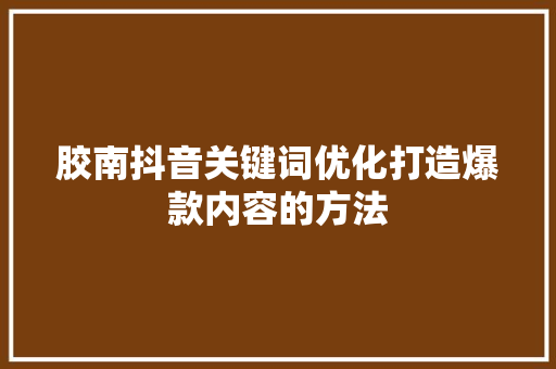 胶南抖音关键词优化打造爆款内容的方法 必应SEO