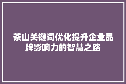 茶山关键词优化提升企业品牌影响力的智慧之路 必应SEO