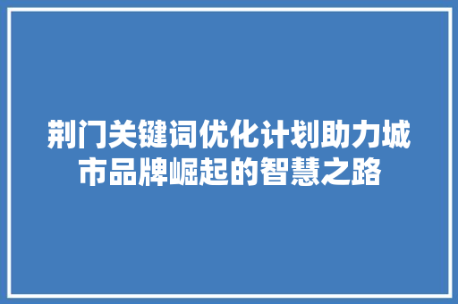 荆门关键词优化计划助力城市品牌崛起的智慧之路