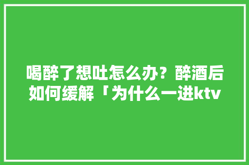 喝醉了想吐怎么办？醉酒后如何缓解「为什么一进ktv头就晕」 喝醉了想吐怎么办？醉酒后如何缓解「为什么一进ktv头就晕」 GoogleSEO