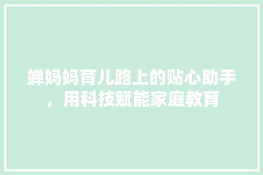 蝉妈妈育儿路上的贴心助手，用科技赋能家庭教育 神马SEO