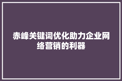 赤峰关键词优化助力企业网络营销的利器 必应SEO