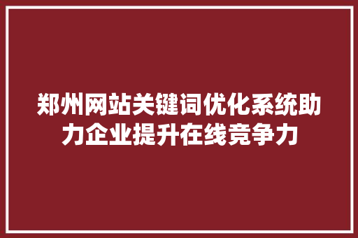 郑州网站关键词优化系统助力企业提升在线竞争力 百度SEO