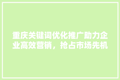 重庆关键词优化推广助力企业高效营销，抢占市场先机 搜狗SEO