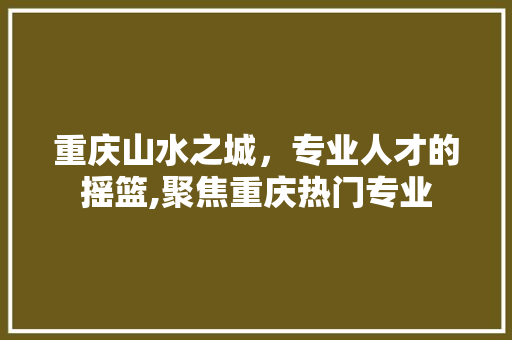 重庆山水之城，专业人才的摇篮,聚焦重庆热门专业 百度SEO
