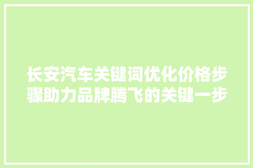长安汽车关键词优化价格步骤助力品牌腾飞的关键一步 百度SEO