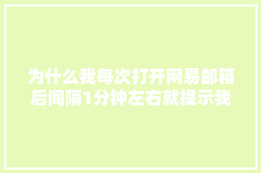 为什么我每次打开网易邮箱后间隔1分钟左右就提示我网络链接已经断开。请注意保存网页上编辑的内容到本地电脑「图片定位在ie下为什么会有间距呢」