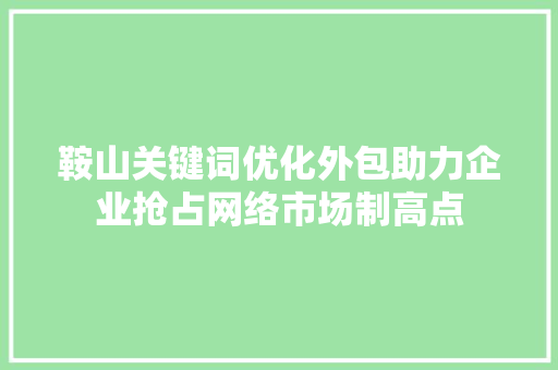 鞍山关键词优化外包助力企业抢占网络市场制高点 神马SEO