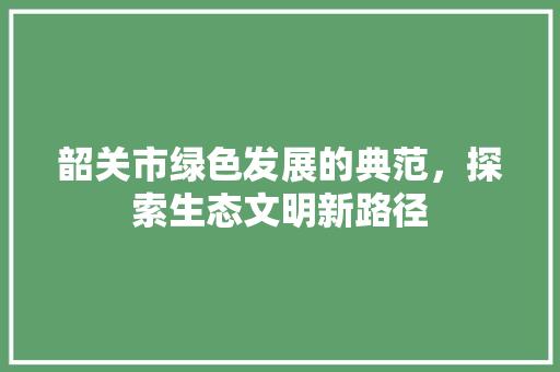韶关市绿色发展的典范，探索生态文明新路径 搜狗SEO