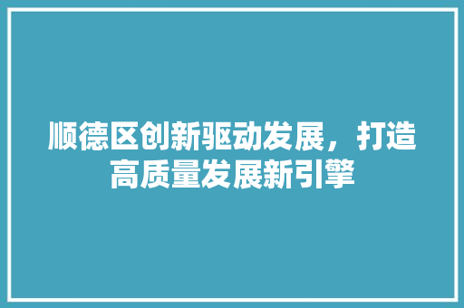 顺德区创新驱动发展，打造高质量发展新引擎