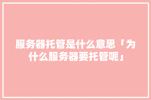 服务器托管是什么意思「为什么服务器要托管呢」