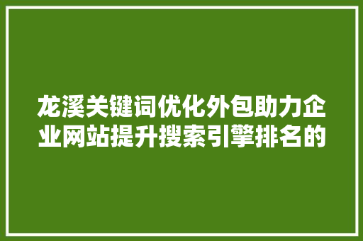 龙溪关键词优化外包助力企业网站提升搜索引擎排名的方法 百度SEO