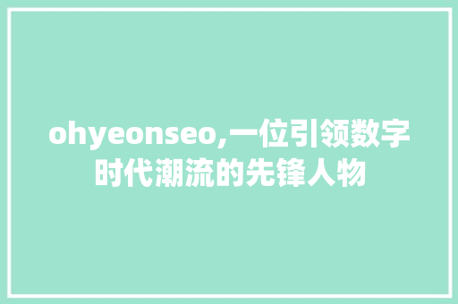 ohyeonseo,一位引领数字时代潮流的先锋人物 必应SEO