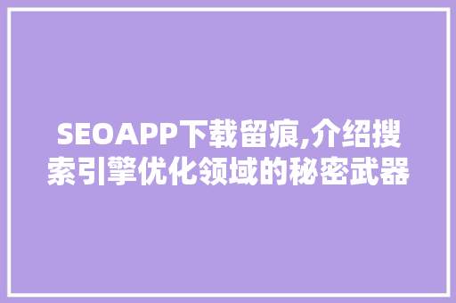 SEOAPP下载留痕,介绍搜索引擎优化领域的秘密武器 神马SEO
