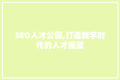 SEO人才公园,打造数字时代的人才摇篮 神马SEO