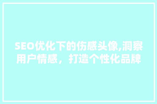 SEO优化下的伤感头像,洞察用户情感，打造个性化品牌形象 百度SEO