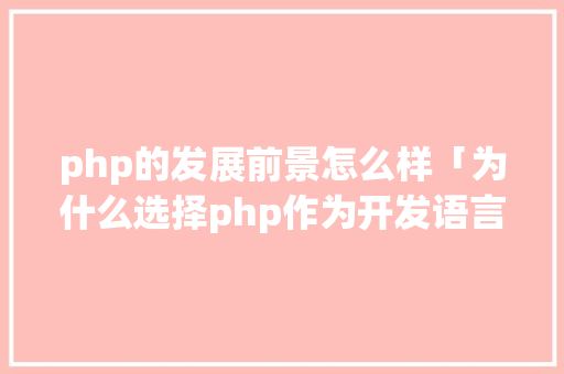 php的发展前景怎么样「为什么选择php作为开发语言」