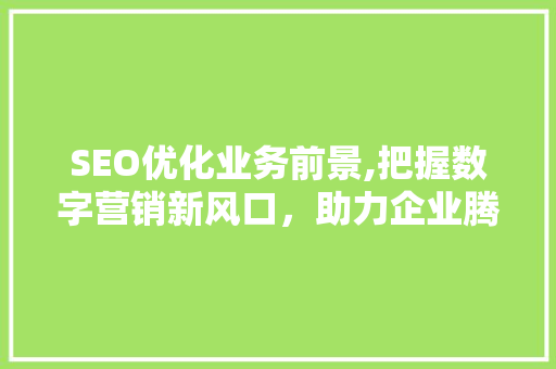 SEO优化业务前景,把握数字营销新风口，助力企业腾飞 神马SEO