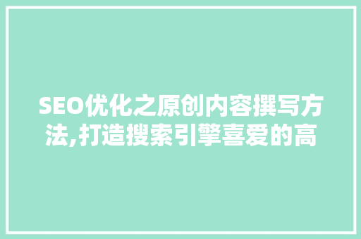 SEO优化之原创内容撰写方法,打造搜索引擎喜爱的高质量文章 神马SEO