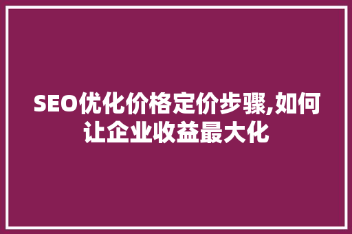 SEO优化价格定价步骤,如何让企业收益最大化 搜狗SEO